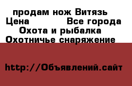 продам нож Витязь › Цена ­ 3 600 - Все города Охота и рыбалка » Охотничье снаряжение   